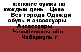 женские сумки на каждый день › Цена ­ 200 - Все города Одежда, обувь и аксессуары » Аксессуары   . Челябинская обл.,Чебаркуль г.
